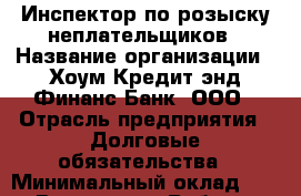 Инспектор по розыску неплательщиков › Название организации ­ Хоум Кредит энд Финанс Банк, ООО › Отрасль предприятия ­ Долговые обязательства › Минимальный оклад ­ 1 - Все города Работа » Вакансии   . Мордовия респ.